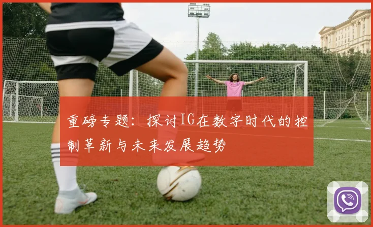 重磅专题：探讨IG在数字时代的控制革新与未来发展趋势