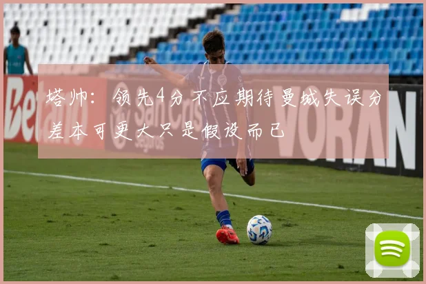 塔帅：领先4分不应期待曼城失误分差本可更大只是假设而已