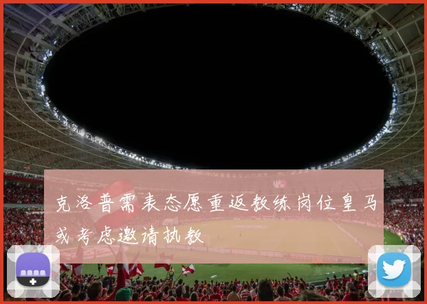 克洛普需表态愿重返教练岗位皇马或考虑邀请执教