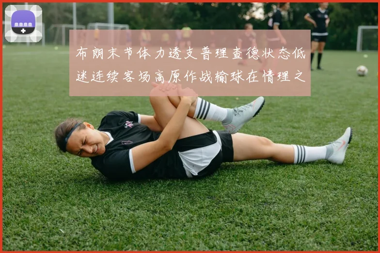 布朗末节体力透支普理查德状态低迷连续客场高原作战输球在情理之中