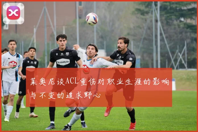 莱奥尼谈ACL重伤对职业生涯的影响与不变的追求野心