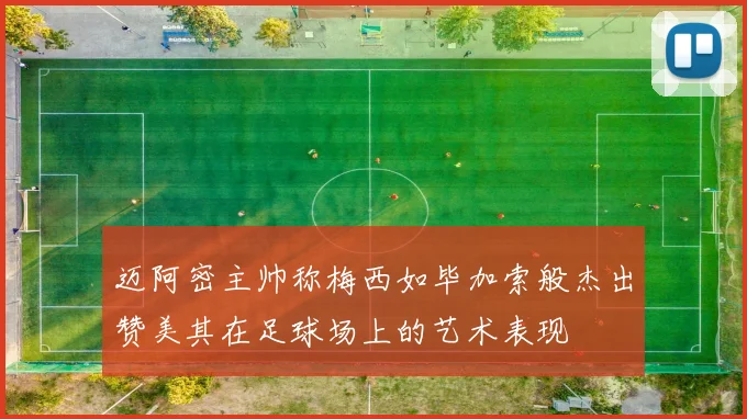 迈阿密主帅称梅西如毕加索般杰出赞美其在足球场上的艺术表现