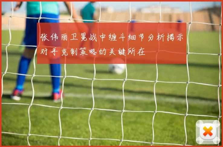 张伟丽卫冕战中缠斗细节分析揭示对手克制策略的关键所在