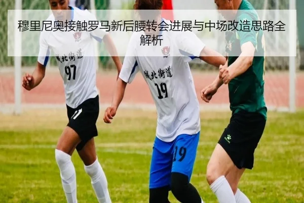 穆里尼奥接触罗马新后腰转会进展与中场改造思路全解析