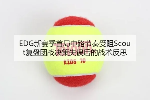 EDG新赛季首局中路节奏受阻Scout复盘团战决策失误后的战术反思